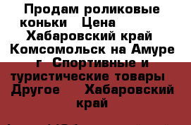 Продам роликовые коньки › Цена ­ 3 000 - Хабаровский край, Комсомольск-на-Амуре г. Спортивные и туристические товары » Другое   . Хабаровский край